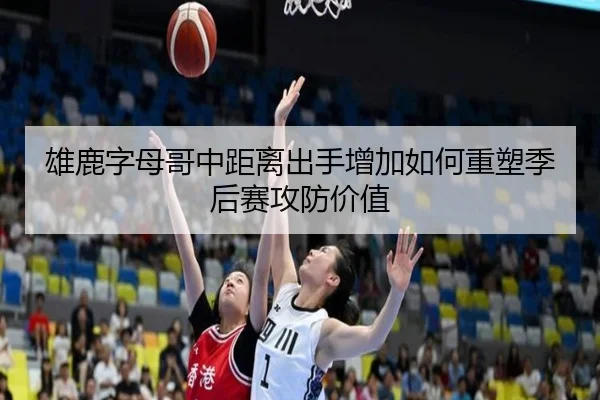 雄鹿字母哥中距离出手增加如何重塑季后赛攻防价值