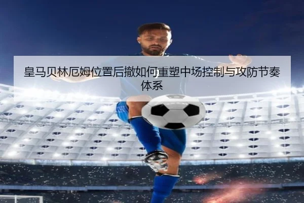 皇马贝林厄姆位置后撤如何重塑中场控制与攻防节奏体系