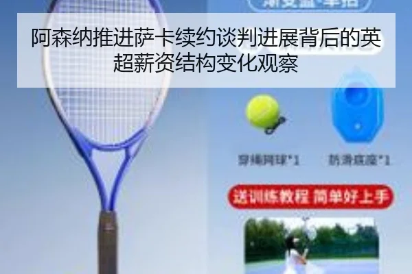 阿森纳推进萨卡续约谈判进展背后的英超薪资结构变化观察