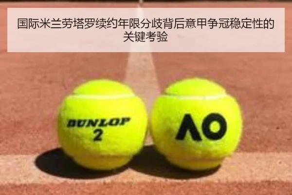 国际米兰劳塔罗续约年限分歧背后意甲争冠稳定性的关键考验